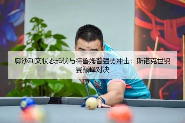 奥沙利文状态起伏与特鲁姆普强势冲击：斯诺克世锦赛巅峰对决