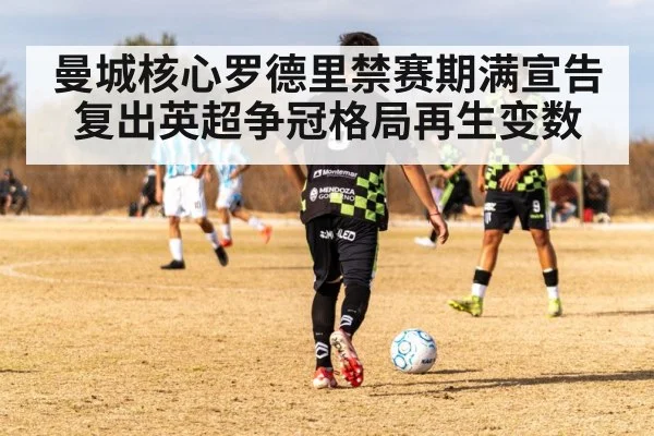 曼城核心罗德里禁赛期满宣告复出英超争冠格局再生变数
