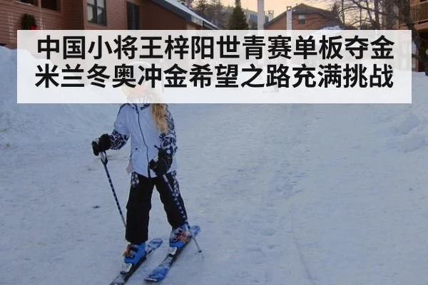 中国小将王梓阳世青赛单板夺金 米兰冬奥冲金希望之路充满挑战