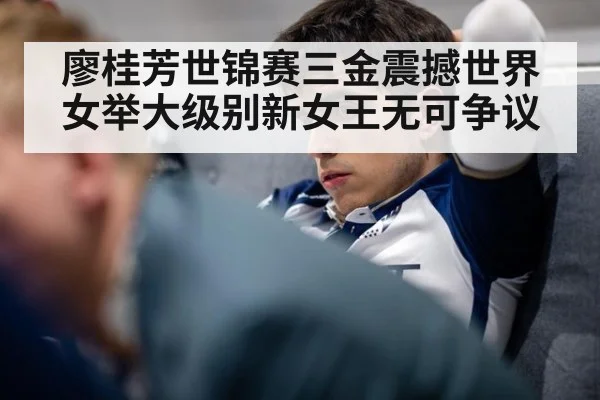 廖桂芳世锦赛三金震撼世界 女举大级别新女王无可争议