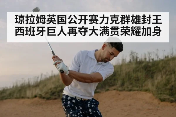 琼拉姆英国公开赛力克群雄封王 西班牙巨人再夺大满贯荣耀加身
