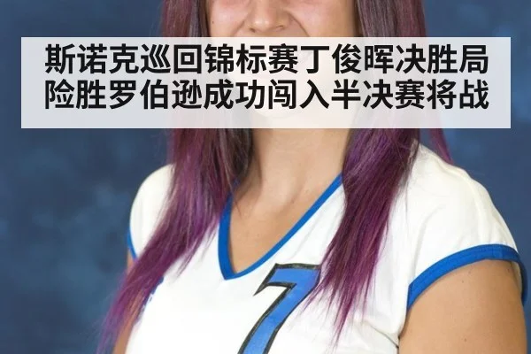 斯诺克巡回锦标赛丁俊晖决胜局险胜罗伯逊成功闯入半决赛将战